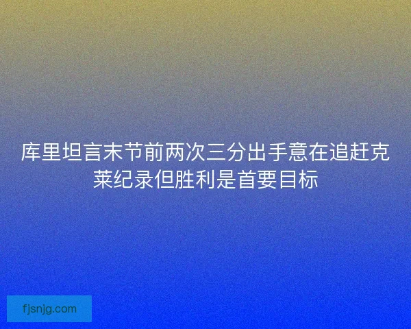 库里坦言末节前两次三分出手意在追赶克莱纪录但胜利是首要目标