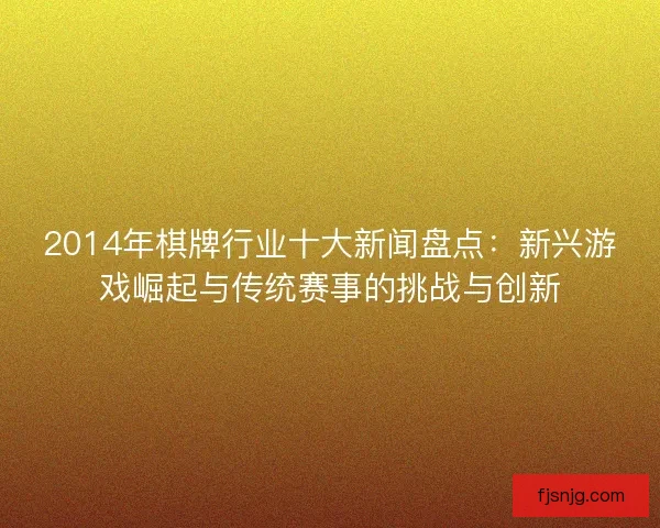 2014年棋牌行业十大新闻盘点：新兴游戏崛起与传统赛事的挑战与创新