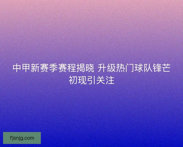 中甲新赛季赛程揭晓 升级热门球队锋芒初现引关注