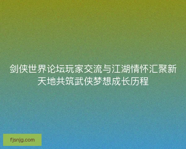 剑侠世界论坛玩家交流与江湖情怀汇聚新天地共筑武侠梦想成长历程