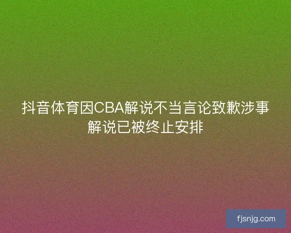 抖音体育因CBA解说不当言论致歉涉事解说已被终止安排