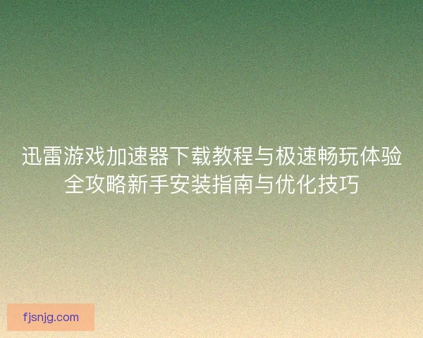 迅雷游戏加速器下载教程与极速畅玩体验全攻略新手安装指南与优化技巧